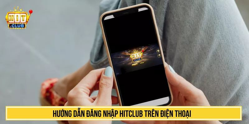 Hướng Dẫn Đăng Nhập HITCLUB Nhanh Chóng, Chi Tiết Hướng dẫn đăng nhập HITCLUB trên điện thoại