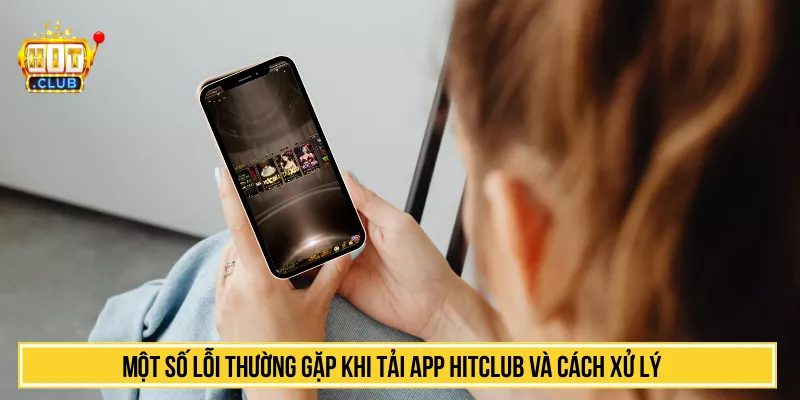 Một số lỗi thường gặp khi tải app HITCLUB và cách xử lý